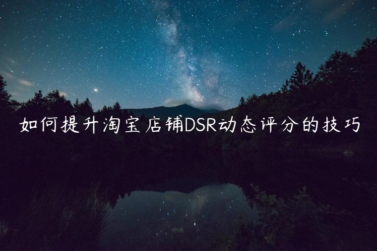 如何提升淘寶店鋪DSR動(dòng)態(tài)評分的技巧